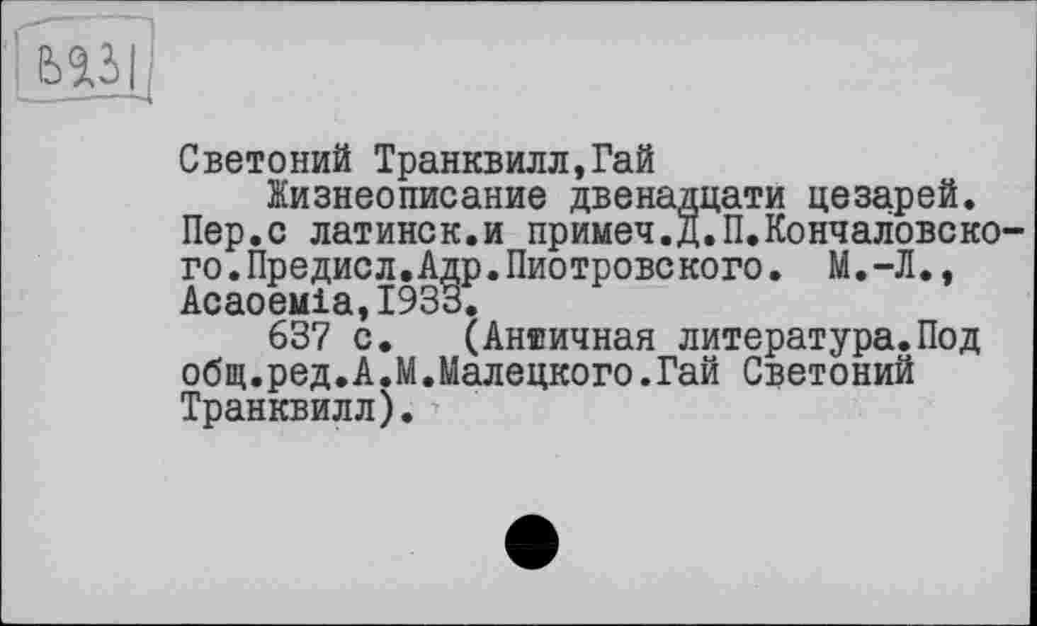 ﻿Гмзі}
Светоний Транквилл,Гай
Жизнеописание двенадцати цезарей.
Пер.с латинок.и примеч.д.П.Кончаловского .Предисл.Адр.Пио тровс кого. М.-Л., Acaoeuia,I933.
637 с. (Античная литература.Под общ.ред.А.М.Малецкого.Гай Светоний Транквилл).